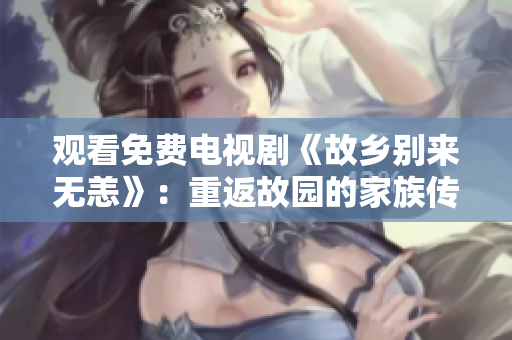 观看免费电视剧《故乡别来无恙》：重返故园的家族传奇故事