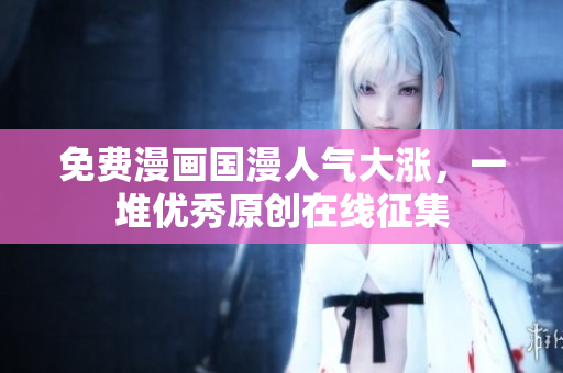免费漫画国漫人气大涨，一堆优秀原创在线征集