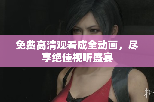 免费高清观看成全动画，尽享绝佳视听盛宴