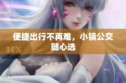 便捷出行不再难，小镇公交随心选