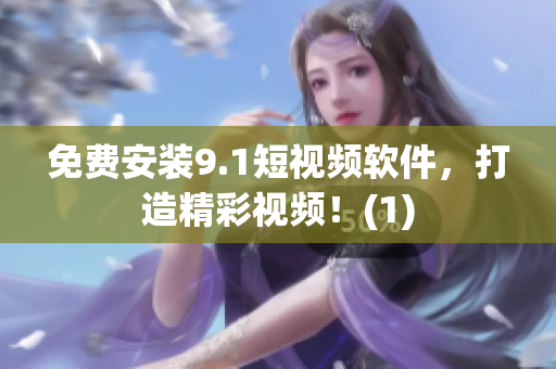 免费安装9.1短视频软件，打造精彩视频！(1)