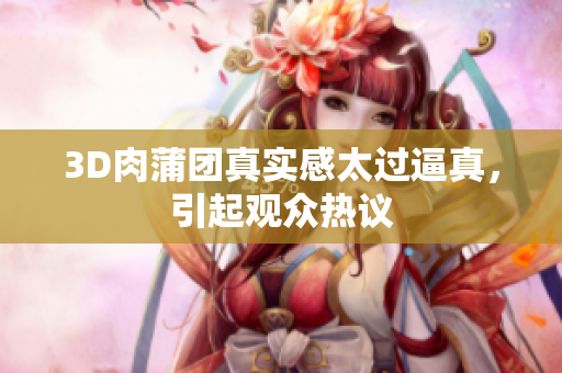 3D肉蒲团真实感太过逼真，引起观众热议