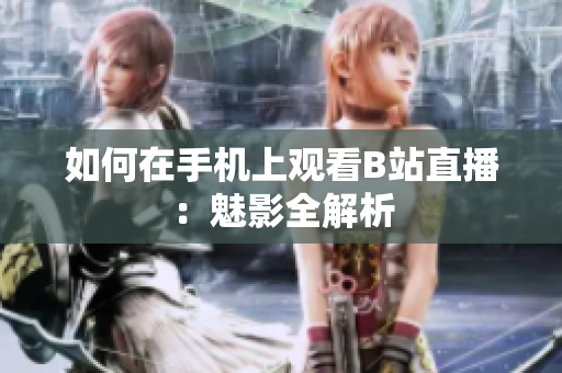 如何在手机上观看B站直播：魅影全解析