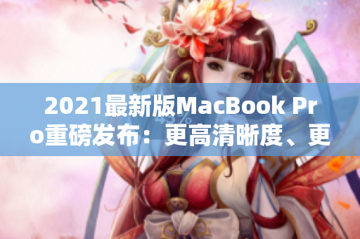 2021最新版MacBook Pro重磅发布：更高清晰度、更适合学生