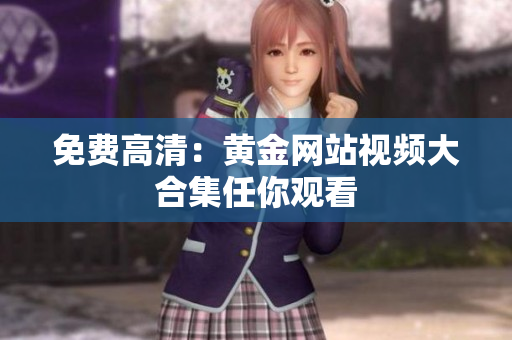 免费高清：黄金网站视频大合集任你观看