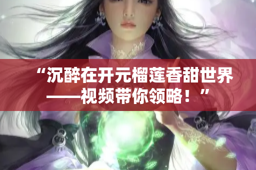 “沉醉在开元榴莲香甜世界——视频带你领略！”