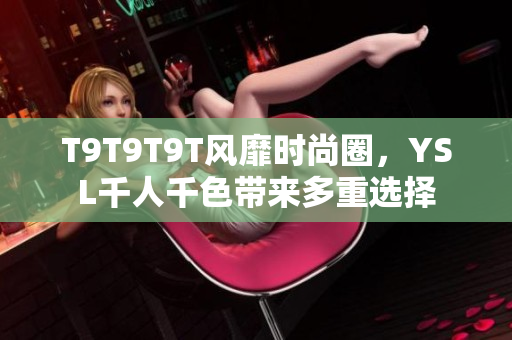 T9T9T9T风靡时尚圈，YSL千人千色带来多重选择