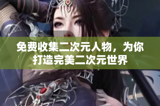 免费收集二次元人物，为你打造完美二次元世界