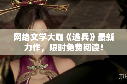 网络文学大咖《逃兵》最新力作，限时免费阅读！