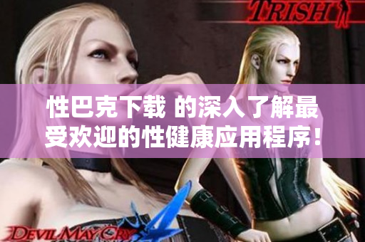 性巴克下载 的深入了解最受欢迎的性健康应用程序！