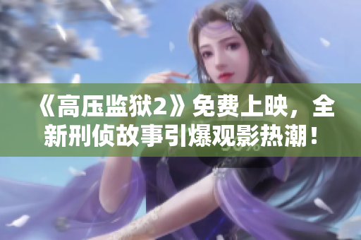 《高压监狱2》免费上映，全新刑侦故事引爆观影热潮！