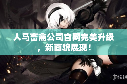 人马畜禽公司官网完美升级，新面貌展现！