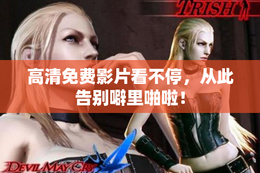 高清免费影片看不停，从此告别噼里啪啦！