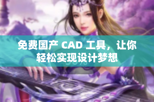 免费国产 CAD 工具，让你轻松实现设计梦想