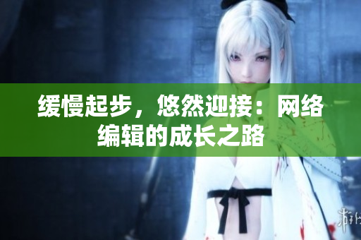 缓慢起步，悠然迎接：网络编辑的成长之路