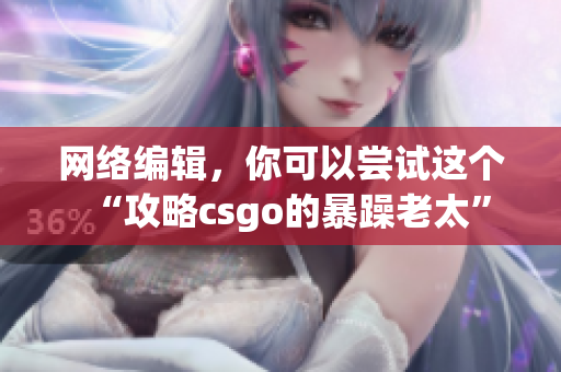 网络编辑，你可以尝试这个“攻略csgo的暴躁老太”