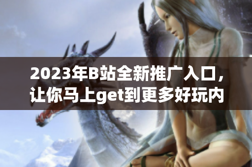2023年B站全新推广入口，让你马上get到更多好玩内容！