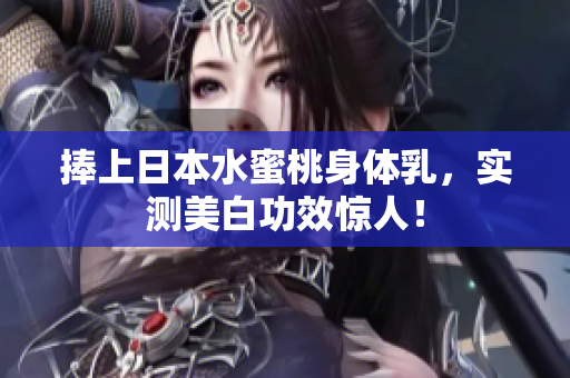 捧上日本水蜜桃身体乳，实测美白功效惊人！