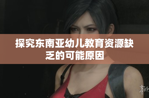 探究东南亚幼儿教育资源缺乏的可能原因