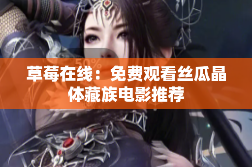 草莓在线：免费观看丝瓜晶体藏族电影推荐