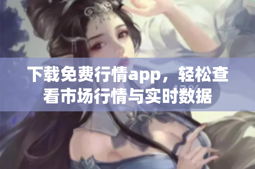 下载免费行情app，轻松查看市场行情与实时数据