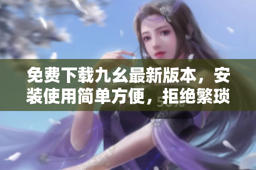 免费下载九幺最新版本，安装使用简单方便，拒绝繁琐操作！