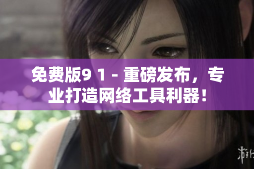 免费版9 1 - 重磅发布，专业打造网络工具利器！