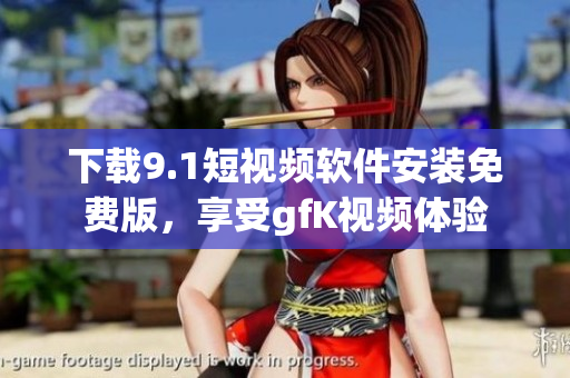 下载9.1短视频软件安装免费版，享受gfK视频体验