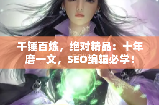 千锤百炼，绝对精品：十年磨一文，SEO编辑必学！