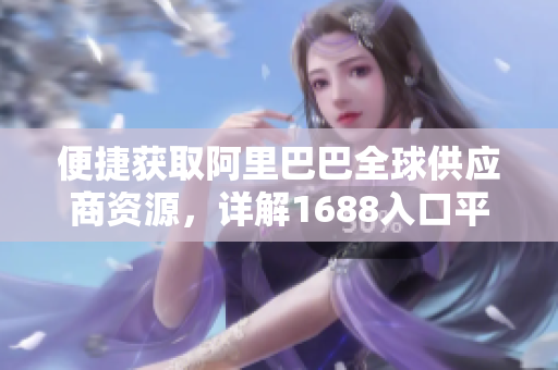 便捷获取阿里巴巴全球供应商资源，详解1688入口平台使用方法