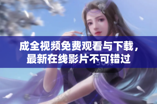 成全视频免费观看与下载，最新在线影片不可错过