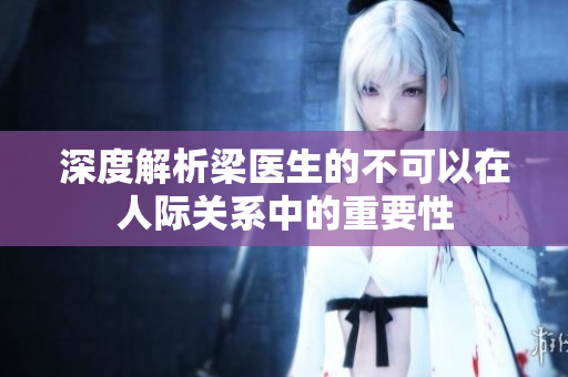 深度解析梁医生的不可以在人际关系中的重要性