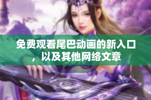 免费观看尾巴动画的新入口，以及其他网络文章