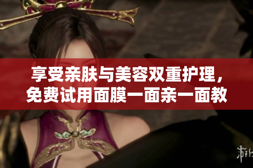 享受亲肤与美容双重护理，免费试用面膜一面亲一面教程！