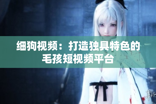 细狗视频：打造独具特色的毛孩短视频平台