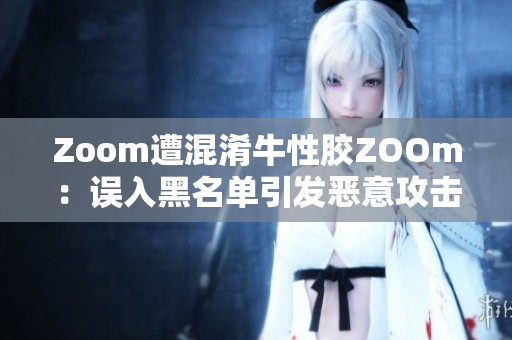 Zoom遭混淆牛性胶ZOOm：误入黑名单引发恶意攻击