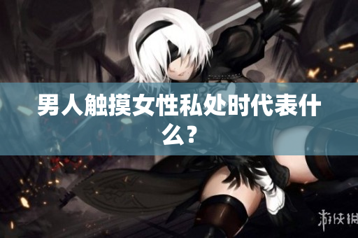 男人触摸女性私处时代表什么？