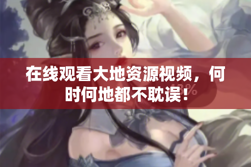 在线观看大地资源视频，何时何地都不耽误！