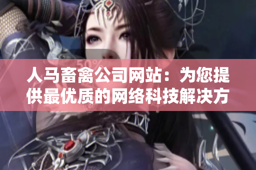 人马畜禽公司网站：为您提供最优质的网络科技解决方案