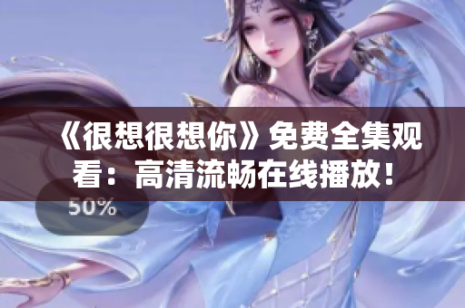 《很想很想你》免费全集观看：高清流畅在线播放！