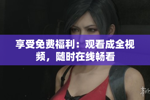 享受免费福利：观看成全视频，随时在线畅看