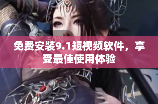 免费安装9.1短视频软件，享受最佳使用体验