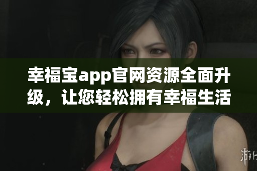 幸福宝app官网资源全面升级，让您轻松拥有幸福生活