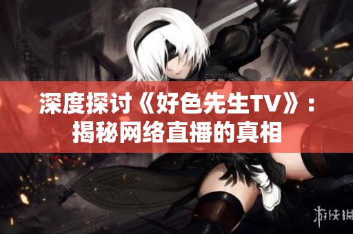 深度探讨《好色先生TV》：揭秘网络直播的真相