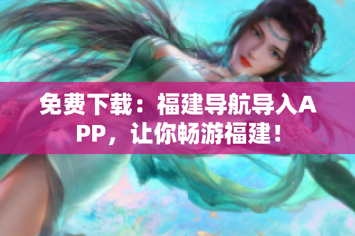 免费下载：福建导航导入APP，让你畅游福建！