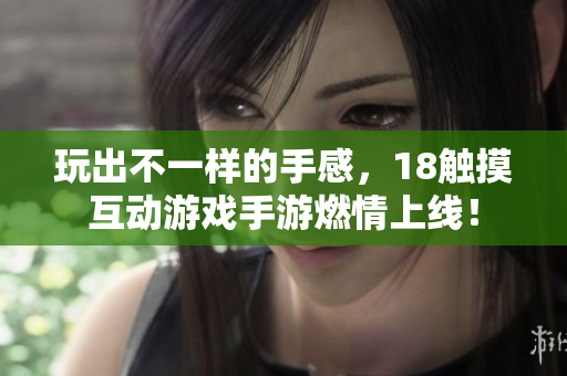 玩出不一样的手感，18触摸互动游戏手游燃情上线！