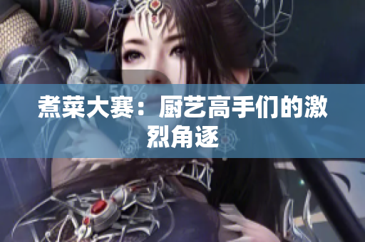煮菜大赛：厨艺高手们的激烈角逐