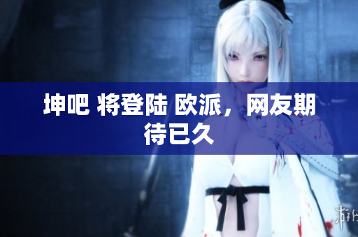 坤吧 将登陆 欧派，网友期待已久