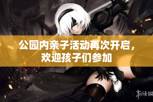 公园内亲子活动再次开启，欢迎孩子们参加