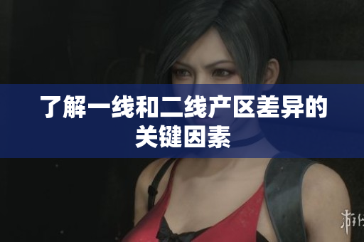 了解一线和二线产区差异的关键因素